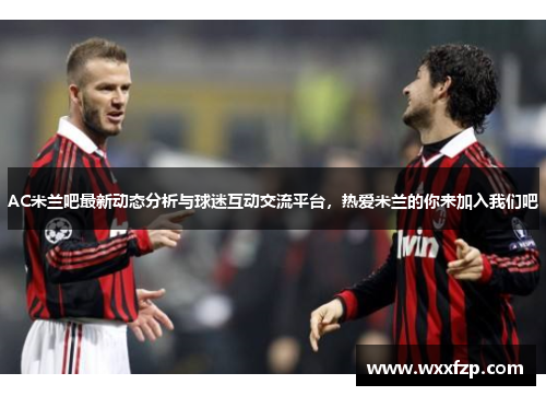 AC米兰吧最新动态分析与球迷互动交流平台，热爱米兰的你来加入我们吧