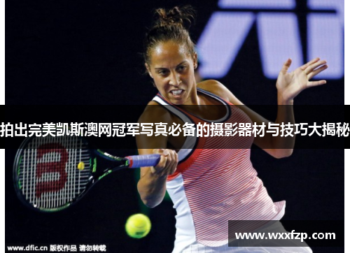 拍出完美凯斯澳网冠军写真必备的摄影器材与技巧大揭秘