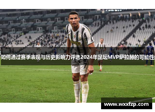 如何通过赛季表现与历史影响力评选2024年足坛MVP萨拉赫的可能性