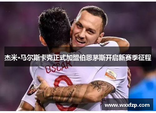 杰米·马尔斯卡克正式加盟伯恩茅斯开启新赛季征程