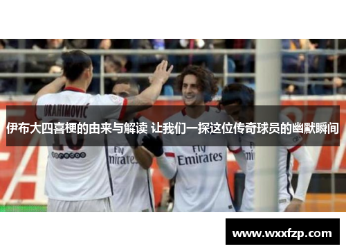 伊布大四喜梗的由来与解读 让我们一探这位传奇球员的幽默瞬间