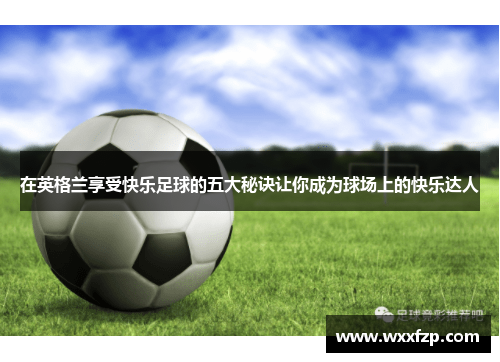 在英格兰享受快乐足球的五大秘诀让你成为球场上的快乐达人