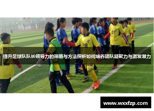 提升足球队队长领导力的策略与方法探析如何培养团队凝聚力与激发潜力