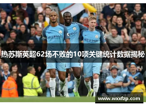 热苏斯英超62场不败的10项关键统计数据揭秘