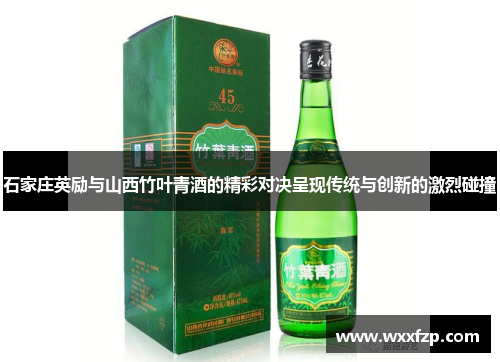 石家庄英励与山西竹叶青酒的精彩对决呈现传统与创新的激烈碰撞