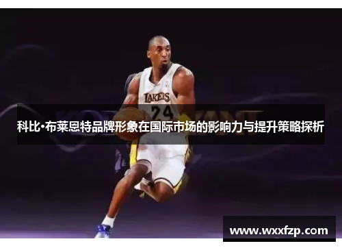 科比·布莱恩特品牌形象在国际市场的影响力与提升策略探析