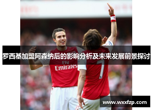 罗西基加盟阿森纳后的影响分析及未来发展前景探讨