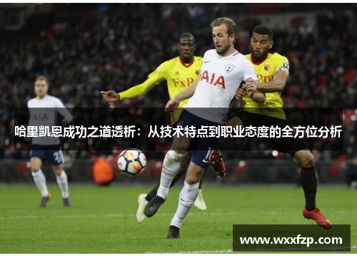 哈里凯恩成功之道透析：从技术特点到职业态度的全方位分析