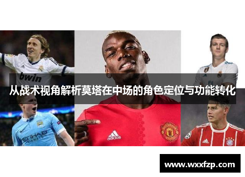 从战术视角解析莫塔在中场的角色定位与功能转化 从战术视角解析莫塔在中场的角色定位与功能转化