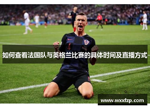 如何查看法国队与英格兰比赛的具体时间及直播方式 如何查看法国队与英格兰比赛的具体时间及直播方式