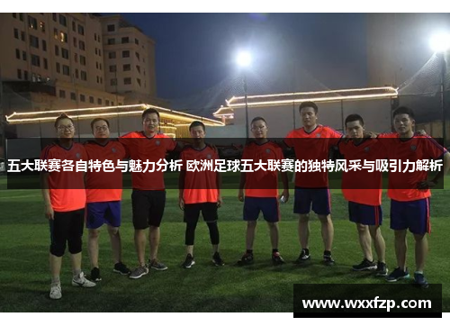 五大联赛各自特色与魅力分析 欧洲足球五大联赛的独特风采与吸引力解析