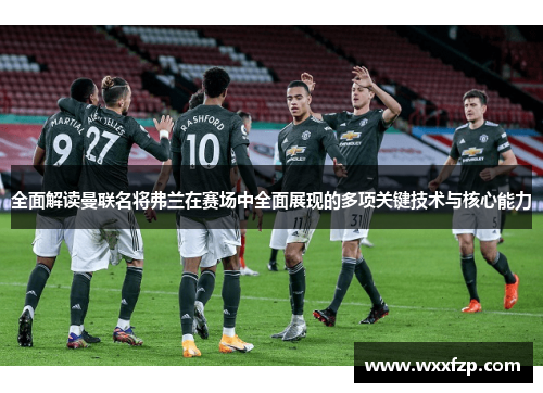 全面解读曼联名将弗兰在赛场中全面展现的多项关键技术与核心能力