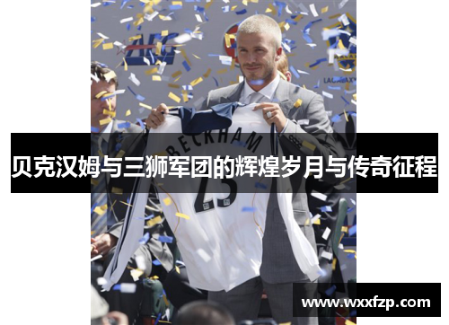 贝克汉姆与三狮军团的辉煌岁月与传奇征程