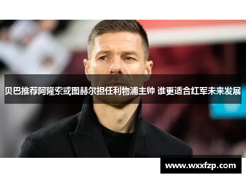 贝巴推荐阿隆索或图赫尔担任利物浦主帅 谁更适合红军未来发展