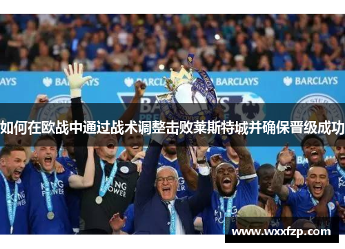 如何在欧战中通过战术调整击败莱斯特城并确保晋级成功